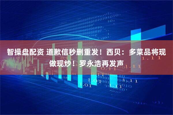 智操盘配资 道歉信秒删重发！西贝：多菜品将现做现炒！罗永浩再发声