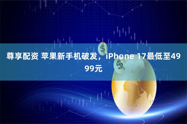 尊享配资 苹果新手机破发，iPhone 17最低至4999元