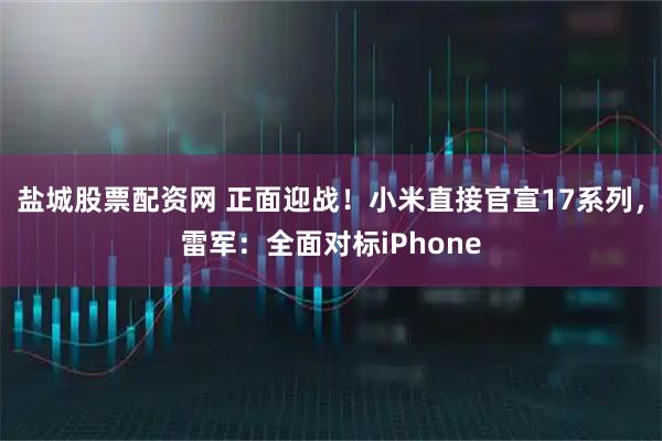 盐城股票配资网 正面迎战！小米直接官宣17系列，雷军：全面对标iPhone