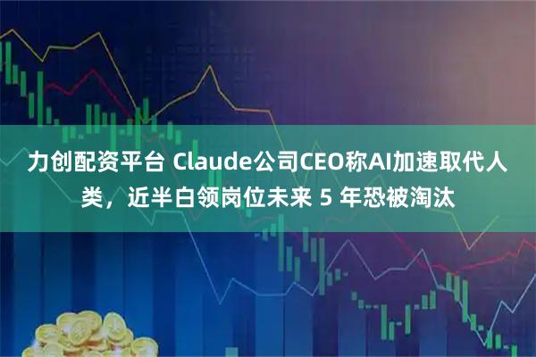 力创配资平台 Claude公司CEO称AI加速取代人类，近半白领岗位未来 5 年恐被淘汰