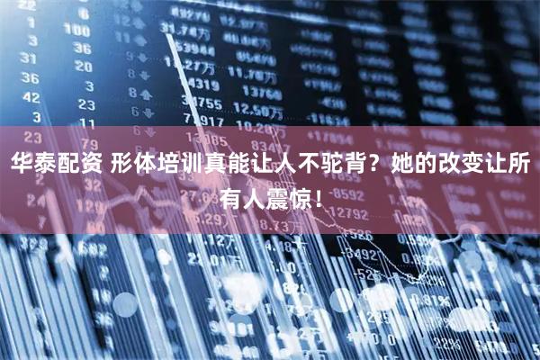 华泰配资 形体培训真能让人不驼背？她的改变让所有人震惊！