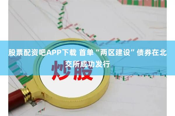 股票配资吧APP下载 首单“两区建设”债券在北交所成功发行