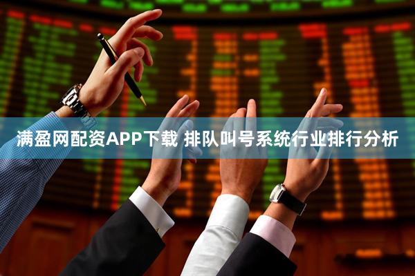 满盈网配资APP下载 排队叫号系统行业排行分析