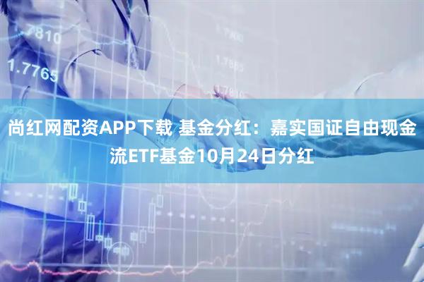 尚红网配资APP下载 基金分红：嘉实国证自由现金流ETF基金10月24日分红
