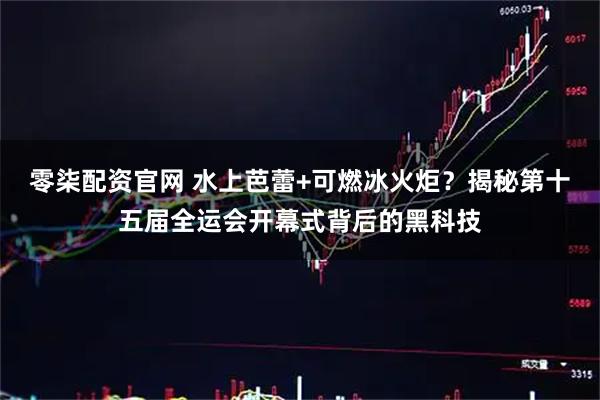 零柒配资官网 水上芭蕾+可燃冰火炬?揭秘第十五届全运会开幕式背后的黑科技