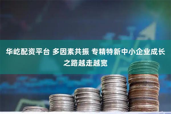 华屹配资平台 多因素共振 专精特新中小企业成长之路越走越宽