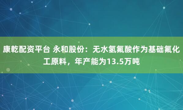 康乾配资平台 永和股份：无水氢氟酸作为基础氟化工原料，年产能为13.5万吨