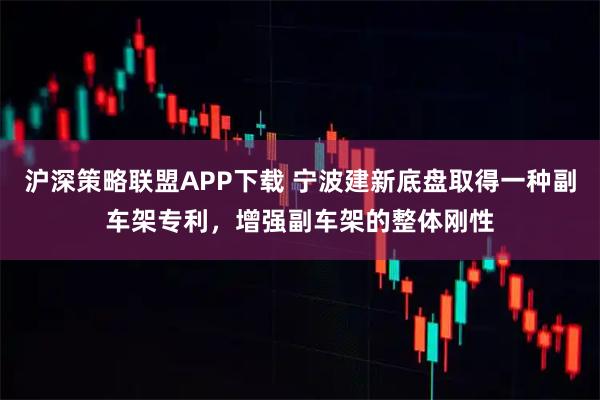 沪深策略联盟APP下载 宁波建新底盘取得一种副车架专利，增强副车架的整体刚性