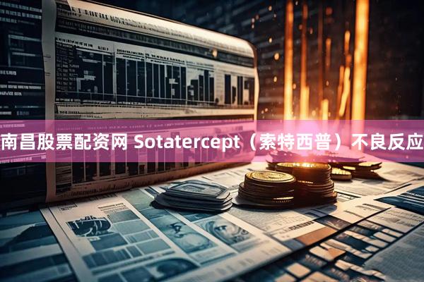 南昌股票配资网 Sotatercept（索特西普）不良反应