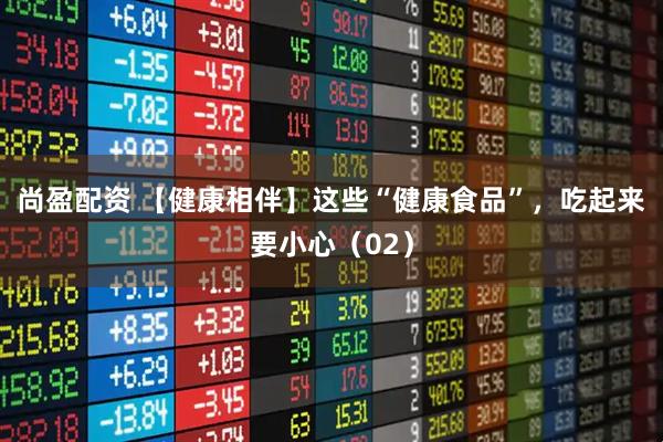 尚盈配资 【健康相伴】这些“健康食品”，吃起来要小心（02）