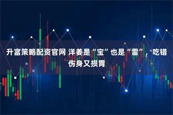 升富策略配资官网 洋姜是“宝”也是“雷”，吃错伤身又损胃