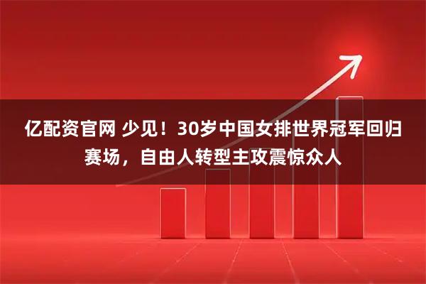 亿配资官网 少见!30岁中国女排世界冠军回归赛场,自由人转型主攻震惊众人