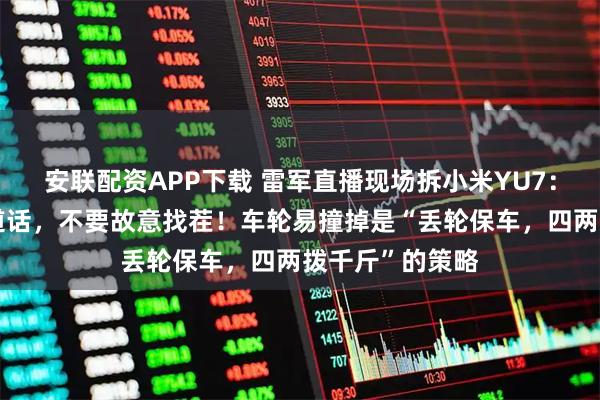 安联配资APP下载 雷军直播现场拆小米YU7：希望大家说公道话，不要故意找茬！车轮易撞掉是“丢轮保车，四两拨千斤”的策略