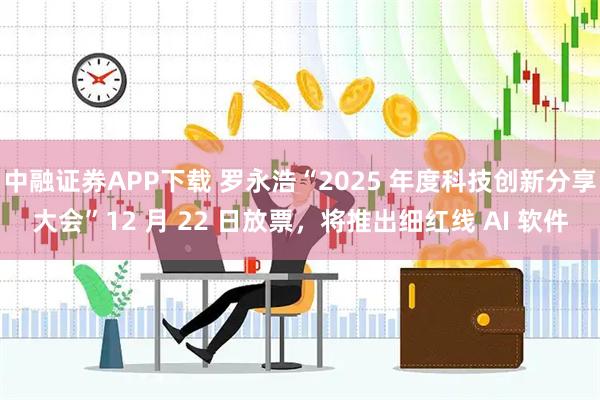 中融证券APP下载 罗永浩“2025 年度科技创新分享大会”12 月 22 日放票，将推出细红线 AI 软件