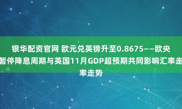 银华配资官网 欧元兑英镑升至0.8675——欧央行暂停降息周期与英国11月GDP超预期共同影响汇率走势