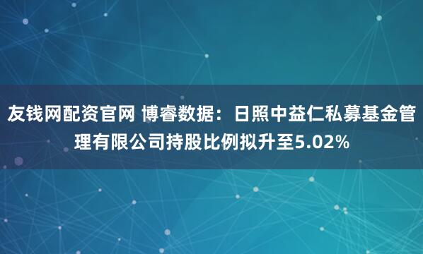 友钱网配资官网 博睿数据：日照中益仁私募基金管理有限公司持股比例拟升至5.02%