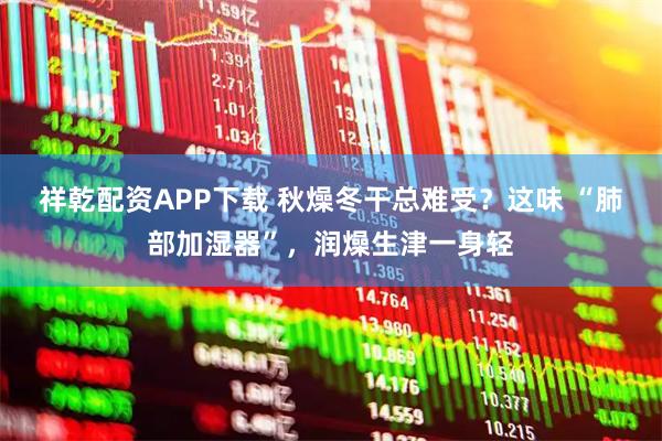 祥乾配资APP下载 秋燥冬干总难受？这味 “肺部加湿器”，润燥生津一身轻