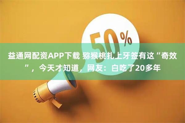 益通网配资APP下载 猕猴桃扎上牙签有这“奇效”，今天才知道，网友：白吃了20多年