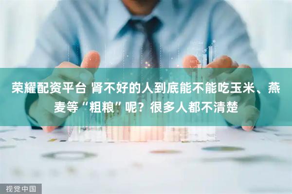 荣耀配资平台 肾不好的人到底能不能吃玉米、燕麦等“粗粮”呢？很多人都不清楚