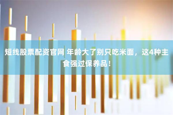 短线股票配资官网 年龄大了别只吃米面，这4种主食强过保养品！