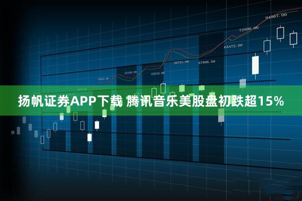 扬帆证券APP下载 腾讯音乐美股盘初跌超15%