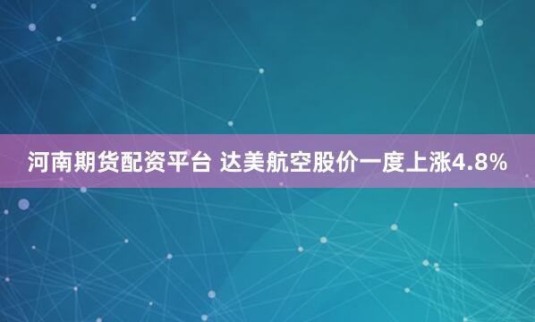 河南期货配资平台 达美航空股价一度上涨4.8%