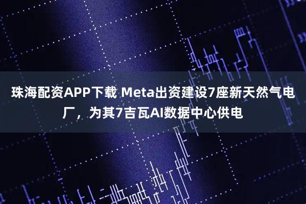 珠海配资APP下载 Meta出资建设7座新天然气电厂，为其7吉瓦AI数据中心供电