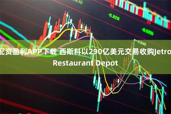 配资盈利APP下载 西斯科以290亿美元交易收购Jetro Restaurant Depot