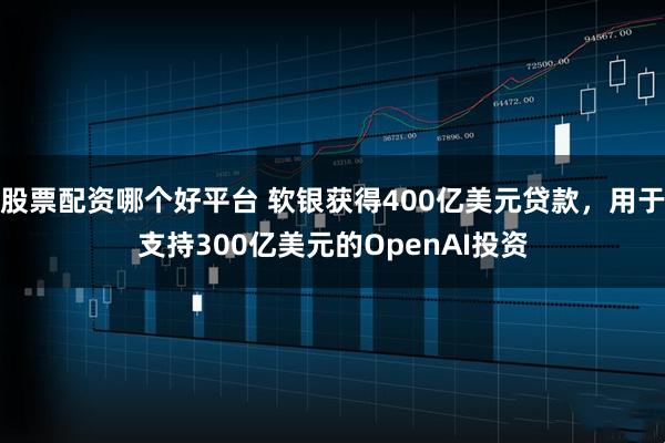 股票配资哪个好平台 软银获得400亿美元贷款，用于支持300亿美元的OpenAI投资