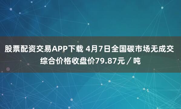 股票配资交易APP下载 4月7日全国碳市场无成交 综合价格收盘价79.87元／吨