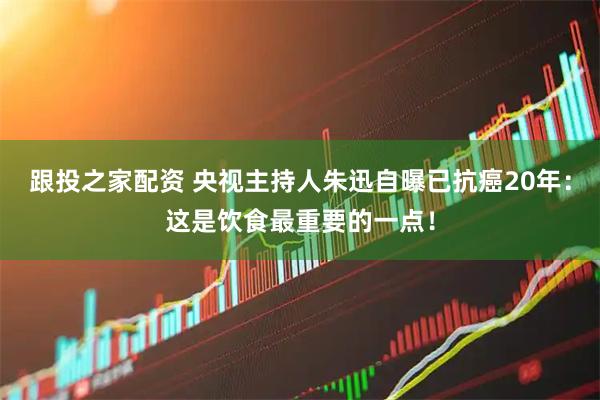 跟投之家配资 央视主持人朱迅自曝已抗癌20年：这是饮食最重要的一点！