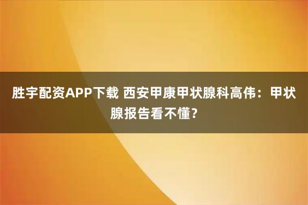 胜宇配资APP下载 西安甲康甲状腺科高伟：甲状腺报告看不懂？